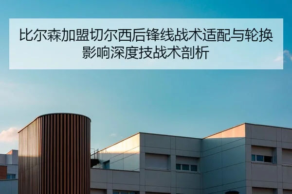 比尔森加盟切尔西后锋线战术适配与轮换影响深度技战术剖析