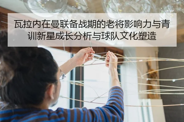 瓦拉内在曼联备战期的老将影响力与青训新星成长分析与球队文化塑造